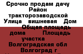 Срочно продам дачу › Район ­ тракторозаводской › Улица ­ вишневая › Дом ­ 5 › Общая площадь дома ­ 20 › Площадь участка ­ 5 - Волгоградская обл., Волгоград г. Недвижимость » Дома, коттеджи, дачи продажа   . Волгоградская обл.